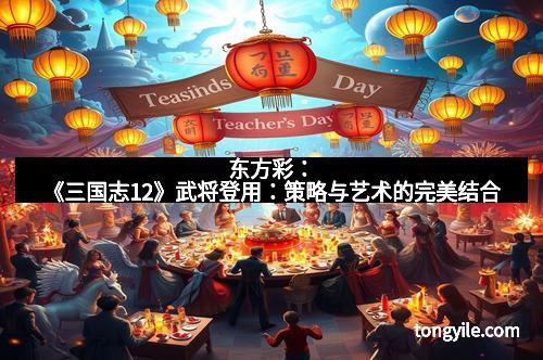 东方彩：《三国志12》武将登用：策略与艺术的完美结合